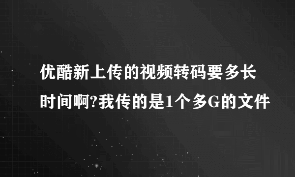 优酷新上传的视频转码要多长时间啊?我传的是1个多G的文件