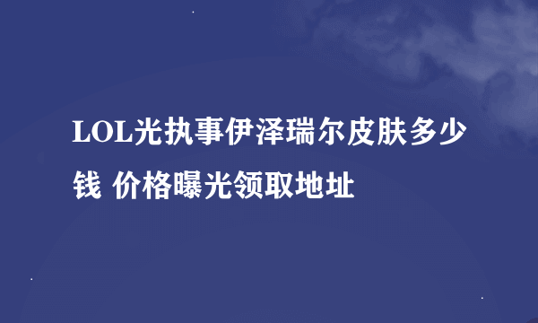 LOL光执事伊泽瑞尔皮肤多少钱 价格曝光领取地址