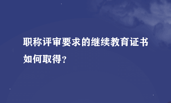 职称评审要求的继续教育证书如何取得？