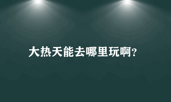 大热天能去哪里玩啊？