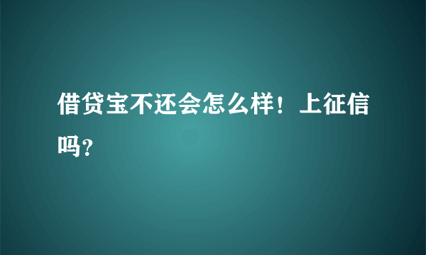 借贷宝不还会怎么样！上征信吗？