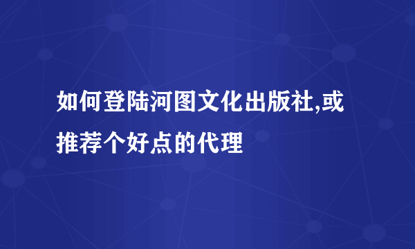 如何登陆河图文化出版社,或推荐个好点的代理