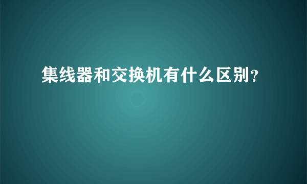 集线器和交换机有什么区别？