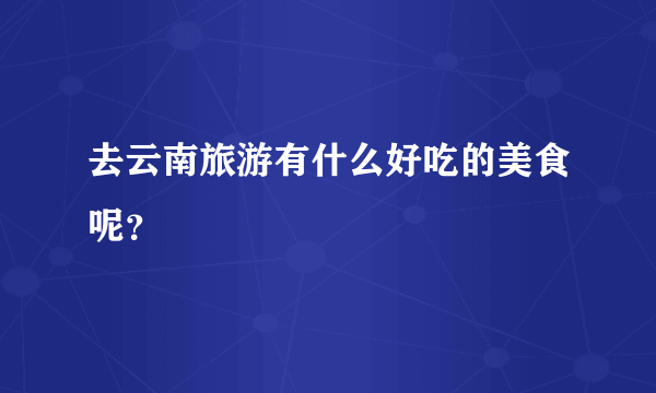 去云南旅游有什么好吃的美食呢？