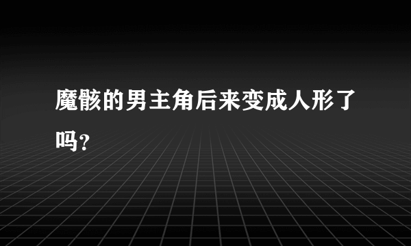 魔骸的男主角后来变成人形了吗？