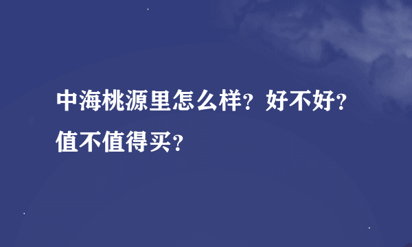 中海桃源里怎么样？好不好？值不值得买？