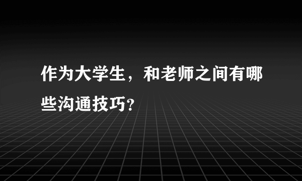 作为大学生，和老师之间有哪些沟通技巧？