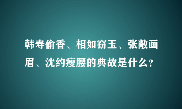 韩寿偷香、相如窃玉、张敞画眉、沈约瘦腰的典故是什么？