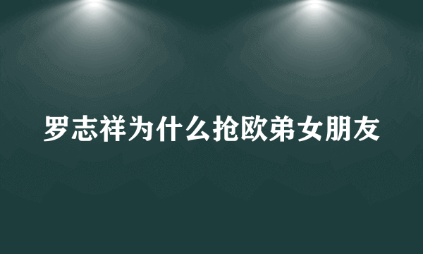 罗志祥为什么抢欧弟女朋友