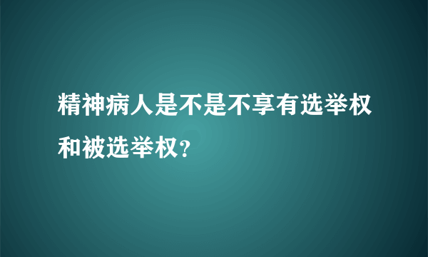 精神病人是不是不享有选举权和被选举权？