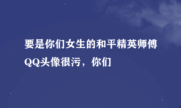 要是你们女生的和平精英师傅QQ头像很污，你们