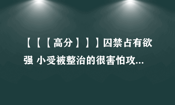 【【【高分】】】囚禁占有欲强 小受被整治的很害怕攻 但还是心心念念想逃的耽美小说