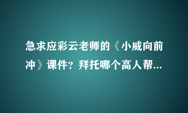 急求应彩云老师的《小威向前冲》课件？拜托哪个高人帮忙啊！在线等啊.........急 急 急