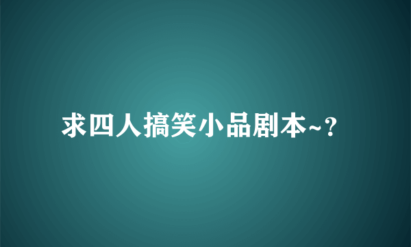 求四人搞笑小品剧本~？