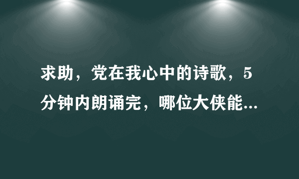 求助，党在我心中的诗歌，5分钟内朗诵完，哪位大侠能写出原创，我会感激并相应的酬谢！