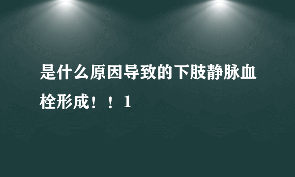 是什么原因导致的下肢静脉血栓形成！！1