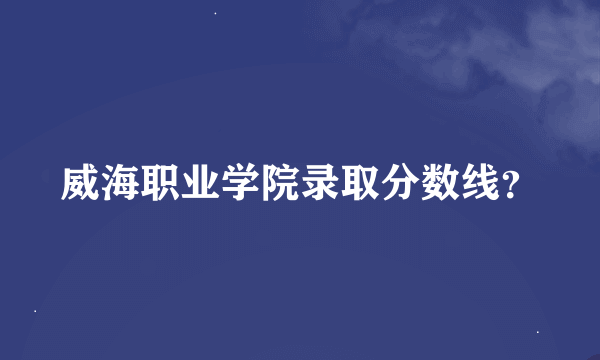 威海职业学院录取分数线？