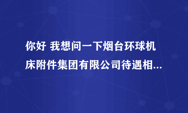 你好 我想问一下烟台环球机床附件集团有限公司待遇相关的情况