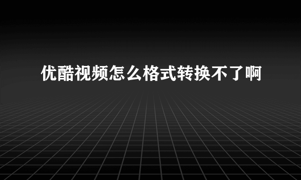 优酷视频怎么格式转换不了啊