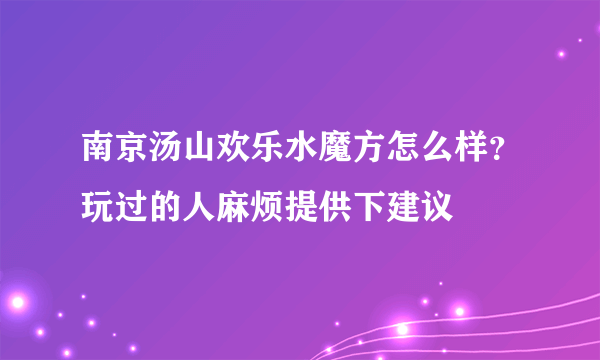 南京汤山欢乐水魔方怎么样？玩过的人麻烦提供下建议