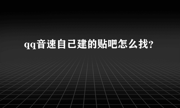 qq音速自己建的贴吧怎么找？