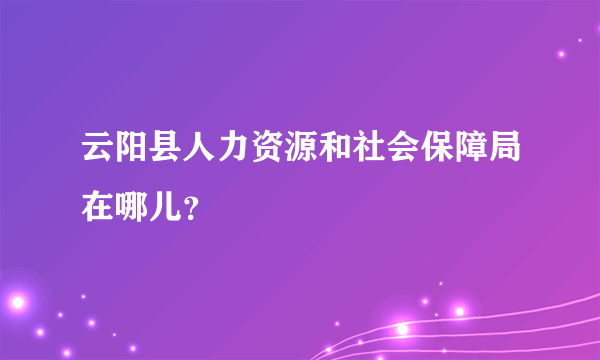 云阳县人力资源和社会保障局在哪儿？