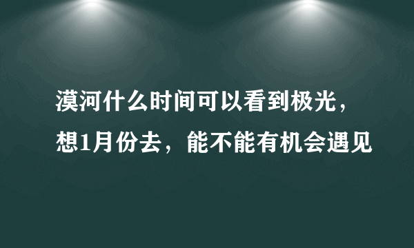 漠河什么时间可以看到极光，想1月份去，能不能有机会遇见