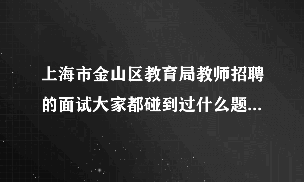 上海市金山区教育局教师招聘的面试大家都碰到过什么题目？还有笔试之前需要把教育学心理学等都复习一遍？