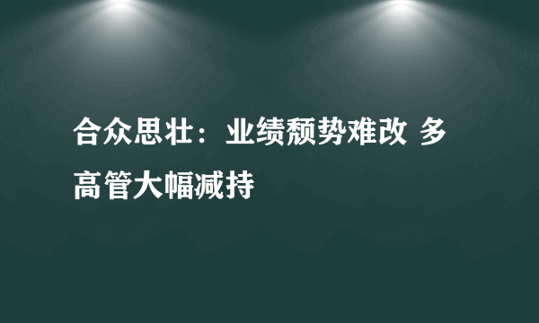 合众思壮：业绩颓势难改 多高管大幅减持