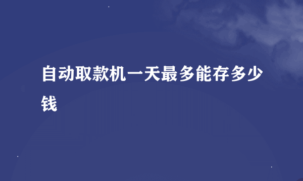 自动取款机一天最多能存多少钱