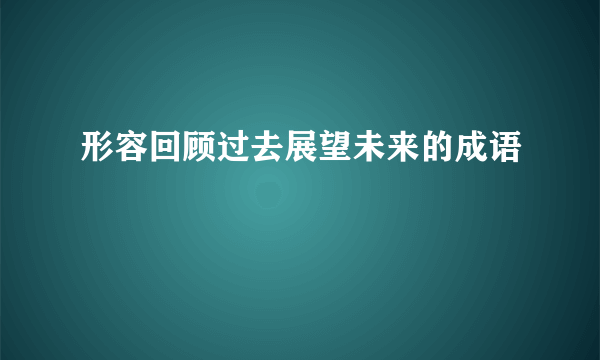 形容回顾过去展望未来的成语