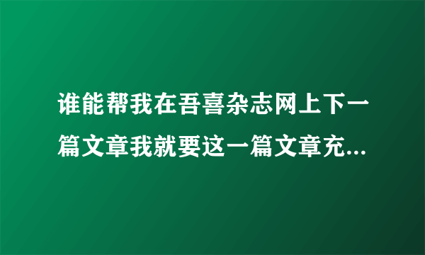 谁能帮我在吾喜杂志网上下一篇文章我就要这一篇文章充50元太不划算了求好心的友友帮个忙非常感谢