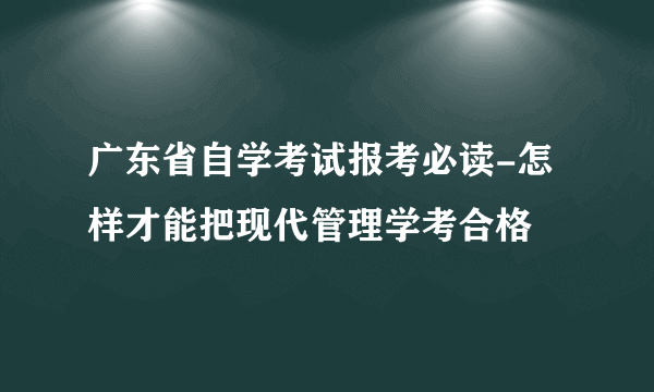 广东省自学考试报考必读-怎样才能把现代管理学考合格