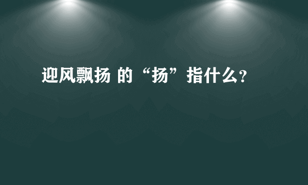 迎风飘扬 的“扬”指什么？