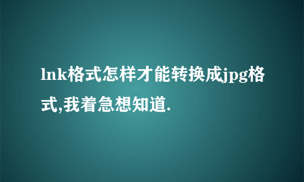 lnk格式怎样才能转换成jpg格式,我着急想知道.