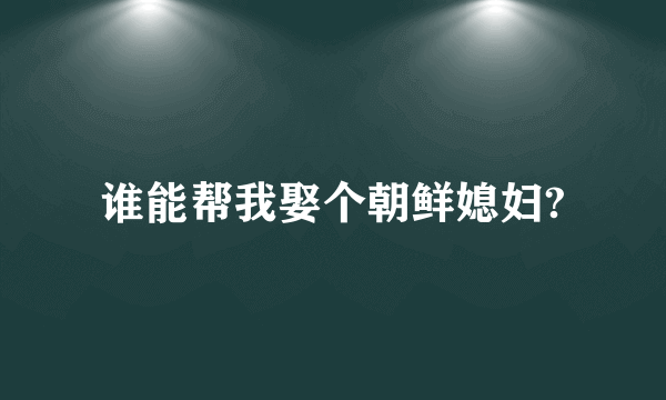 谁能帮我娶个朝鲜媳妇?