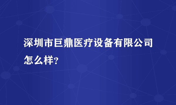 深圳市巨鼎医疗设备有限公司怎么样？