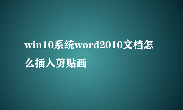 win10系统word2010文档怎么插入剪贴画