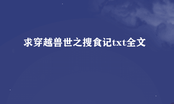 求穿越兽世之搜食记txt全文