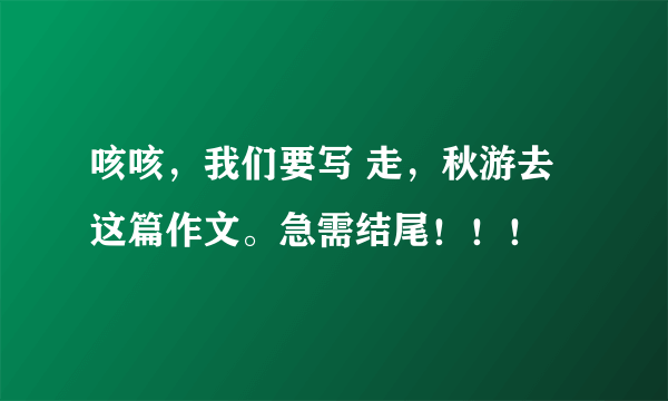 咳咳，我们要写 走，秋游去 这篇作文。急需结尾！！！