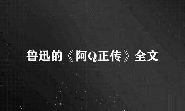 鲁迅的《阿Q正传》全文