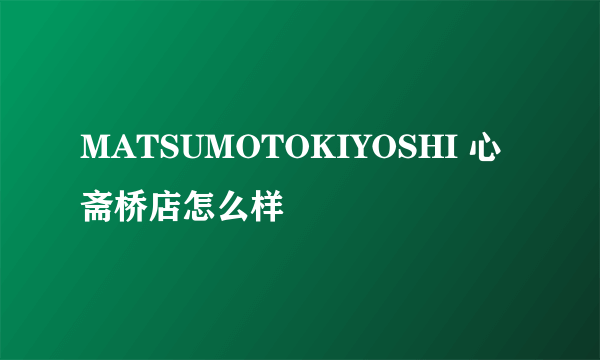 MATSUMOTOKIYOSHI 心斋桥店怎么样