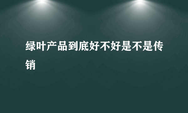 绿叶产品到底好不好是不是传销