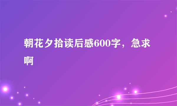 朝花夕拾读后感600字，急求啊