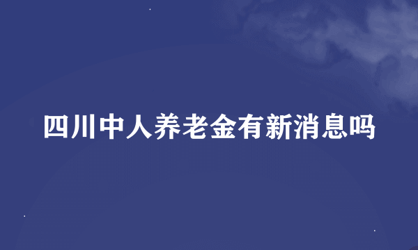 四川中人养老金有新消息吗