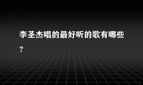 李圣杰唱的最好听的歌有哪些？