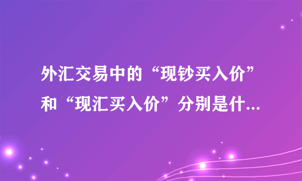 外汇交易中的“现钞买入价”和“现汇买入价”分别是什么意思？