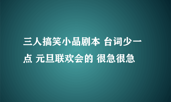 三人搞笑小品剧本 台词少一点 元旦联欢会的 很急很急