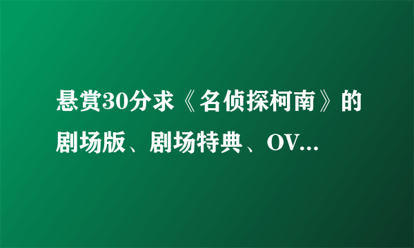 悬赏30分求《名侦探柯南》的剧场版、剧场特典、OVA的目录？