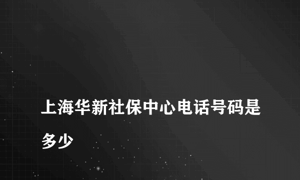 
上海华新社保中心电话号码是多少
